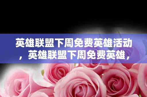 英雄联盟下周免费英雄活动，英雄联盟下周免费英雄，解锁新英雄，开启无限可能！