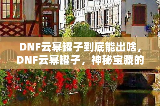 DNF云幂罐子到底能出啥，DNF云幂罐子，神秘宝藏的开启与探索