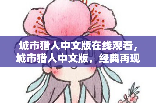 城市猎人中文版在线观看，城市猎人中文版，经典再现与本土化的艺术