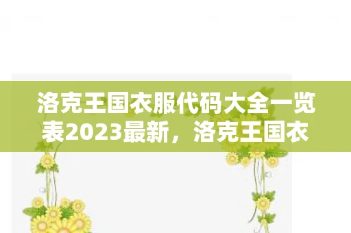 洛克王国衣服代码大全一览表2023最新,洛克王国衣服代码大全,解锁时尚新风尚 洛克王国衣服代码大全一览表2023最新,洛克王国衣服代码大全,解锁时尚新风尚