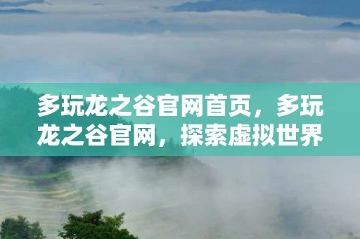 多玩龙之谷官网首页,多玩龙之谷官网,探索虚拟世界的奇妙之旅 多玩龙之谷官网首页,多玩龙之谷官网,探索虚拟世界的奇妙之旅