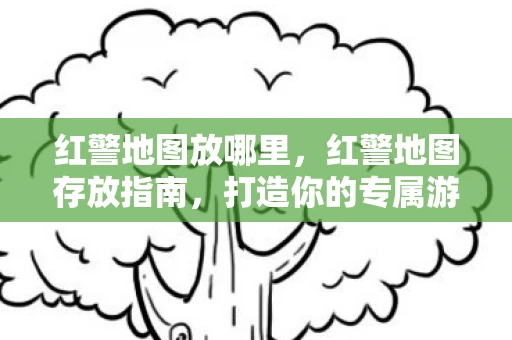 红警地图放哪里，红警地图存放指南，打造你的专属游戏地图库
