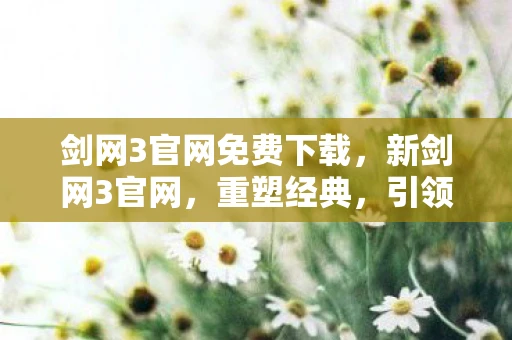 剑网3官网免费下载,新剑网3官网,重塑经典,引领武侠新风尚 剑网3官网免费下载,新剑网3官网,重塑经典,引领武侠新风尚