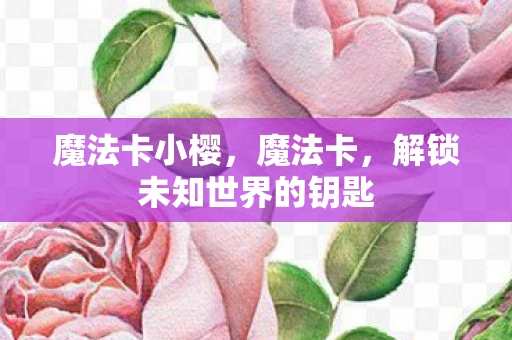 魔法卡小樱,魔法卡,解锁未知世界的钥匙 魔法卡小樱,魔法卡,解锁未知世界的钥匙