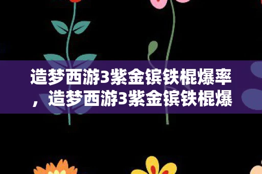 造梦西游3紫金镔铁棍爆率，造梦西游3紫金镔铁棍爆点全解析
