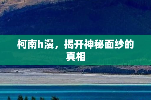柯南h漫,揭开神秘面纱的真相 柯南h漫,揭开神秘面纱的真相