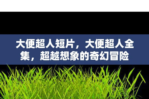 大便超人短片,大便超人全集,超越想象的奇幻冒险 大便超人短片,大便超人全集,超越想象的奇幻冒险