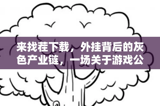 来找茬下载，外挂背后的灰色产业链，一场关于游戏公平的较量