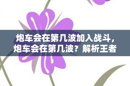 炮车会在第几波加入战斗，炮车会在第几波？解析王者荣耀中的炮车机制