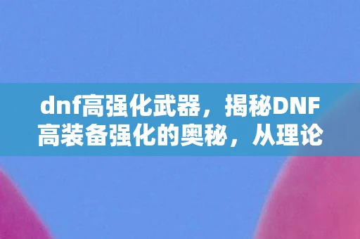 dnf高强化武器，揭秘DNF高装备强化的奥秘，从理论到实战的全面指南