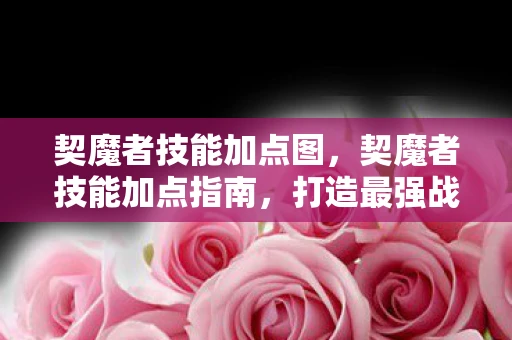 契魔者技能加点图，契魔者技能加点指南，打造最强战斗力的关键