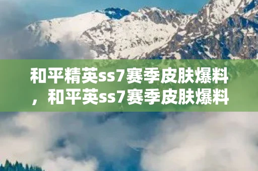 和平精英ss7赛季皮肤爆料,和平英ss7赛季皮肤爆料,神秘新皮肤即将登场 和平精英ss7赛季皮肤爆料,和平英ss7赛季皮肤爆料,神秘新皮肤即将登场