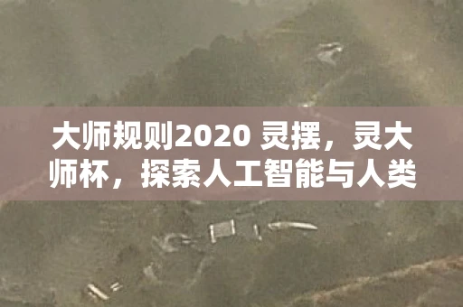 大师规则2020 灵摆，灵大师杯，探索人工智能与人类智慧的交汇点