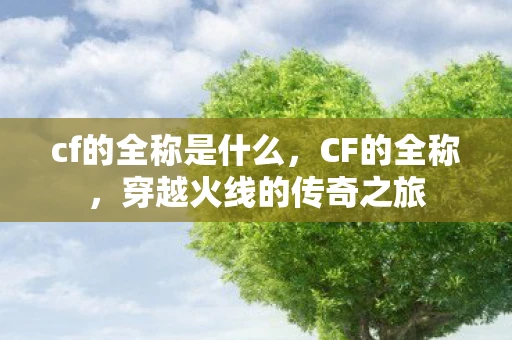 cf的全称是什么,CF的全称,穿越火线的传奇之旅 cf的全称是什么,CF的全称,穿越火线的传奇之旅