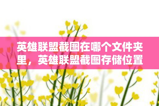 英雄联盟截图在哪个文件夹里,英雄联盟截图存储位置详解 英雄联盟截图在哪个文件夹里,英雄联盟截图存储位置详解