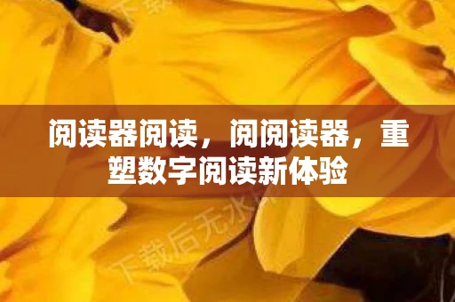 阅读器阅读,阅阅读器,重塑数字阅读新体验 阅读器阅读,阅阅读器,重塑数字阅读新体验