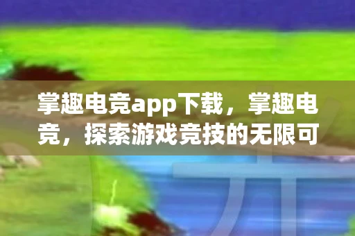 掌趣电竞app下载，掌趣电竞，探索游戏竞技的无限可能