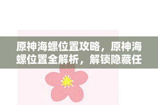 原神海螺位置攻略，原神海螺位置全解析，解锁隐藏任务与珍贵奖励