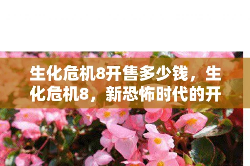 生化危机8开售多少钱,生化危机8,新恐怖时代的开启 生化危机8开售多少钱,生化危机8,新恐怖时代的开启