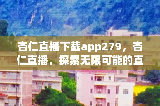 杏仁直播下载app279，杏仁直播，探索无限可能的直播新世界