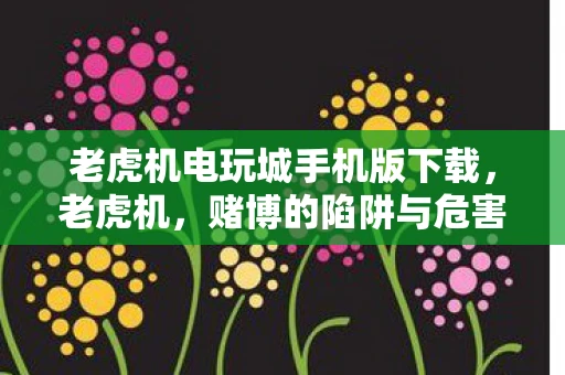 老虎机电玩城手机版下载，老虎机，赌博的陷阱与危害