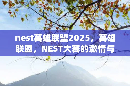 nest英雄联盟2025,英雄联盟,NEST大赛的激情与荣耀 nest英雄联盟2025,英雄联盟,NEST大赛的激情与荣耀