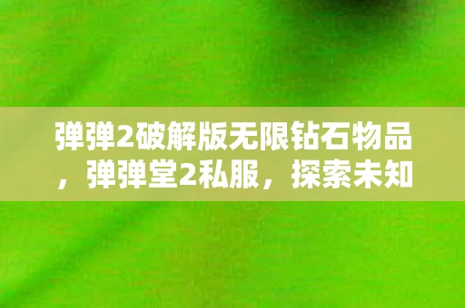 弹弹2破解版无限钻石物品,弹弹堂2私服,探索未知的游戏世界 弹弹2破解版无限钻石物品,弹弹堂2私服,探索未知的游戏世界