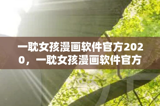 一耽女孩漫画软件官方2020,一耽女孩漫画软件官方,解锁你的漫画世界 一耽女孩漫画软件官方2020,一耽女孩漫画软件官方,解锁你的漫画世界