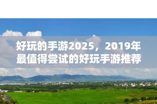 好玩的手游2025,2019年最值得尝试的好玩手游推荐 好玩的手游2025,2019年最值得尝试的好玩手游推荐