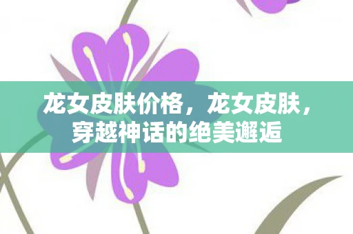 龙女皮肤价格，龙女皮肤，穿越神话的绝美邂逅