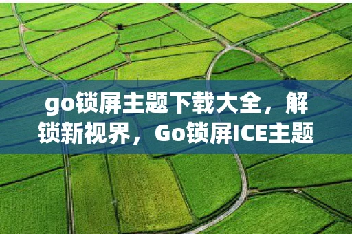 go锁屏主题下载大全，解锁新视界，Go锁屏ICE主题，让你的手机焕发新活力