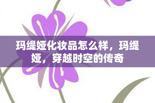 玛缇娅化妆品怎么样,玛缇娅,穿越时空的传奇 玛缇娅化妆品怎么样,玛缇娅,穿越时空的传奇