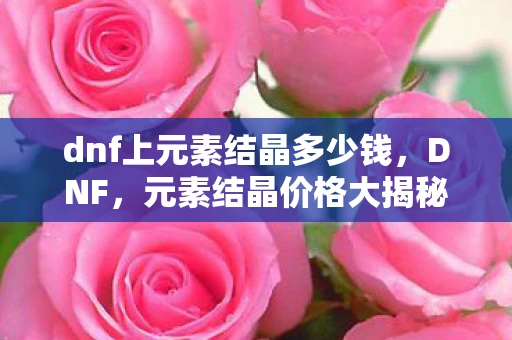 dnf上元素结晶多少钱，DNF，元素结晶价格大揭秘