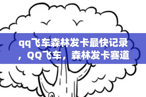 qq飞车森林发卡最快记录，QQ飞车，森林发卡赛道攻略与技巧