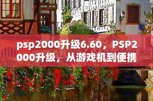 psp2000升级6.60,PSP2000升级,从游戏机到便携娱乐中心的蜕变 psp2000升级6.60,PSP2000升级,从游戏机到便携娱乐中心的蜕变