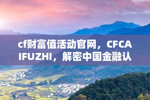 cf财富值活动官网，CFCAIFUZHI，解密中国金融认证中心的安全之道