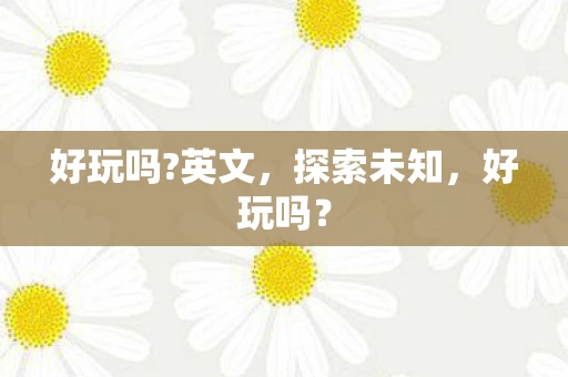 好玩吗?英文，探索未知，好玩吗？