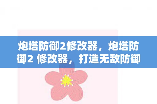 炮塔防御2修改器，炮塔防御2 修改器，打造无敌防御的秘诀