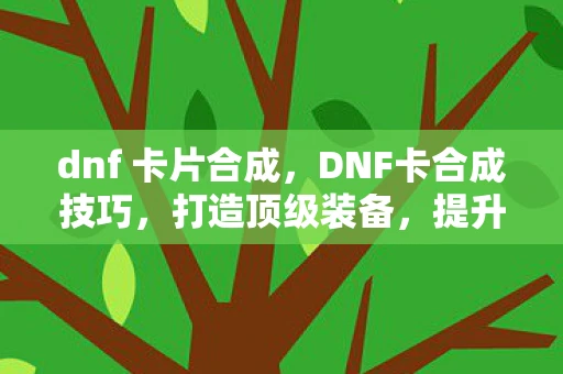dnf 卡片合成，DNF卡合成技巧，打造顶级装备，提升战力