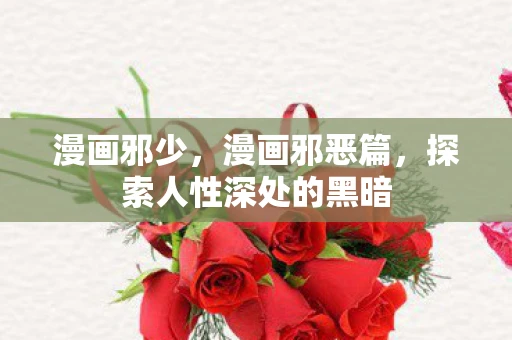 漫画邪少，漫画邪恶篇，探索人性深处的黑暗