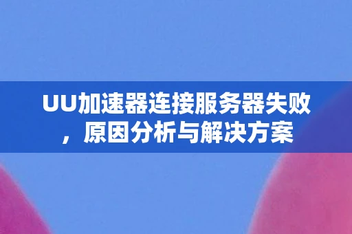 UU加速器连接服务器失败,原因分析与解决方案 UU加速器连接服务器失败,原因分析与解决方案