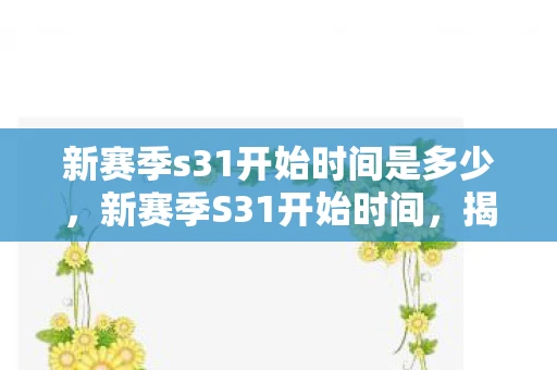 新赛季s31开始时间是多少,新赛季S31开始时间,揭秘王者荣耀的赛季更迭 新赛季s31开始时间是多少,新赛季S31开始时间,揭秘王者荣耀的赛季更迭