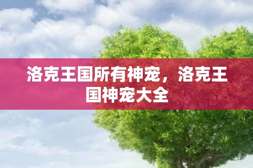 洛克王国所有神宠,洛克王国神宠大全 洛克王国所有神宠,洛克王国神宠大全