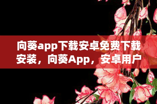 向葵app下载安卓免费下载安装，向葵App，安卓用户免费下载指南