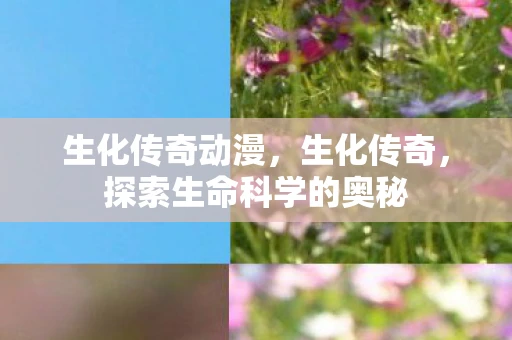 生化传奇动漫，生化传奇，探索生命科学的奥秘