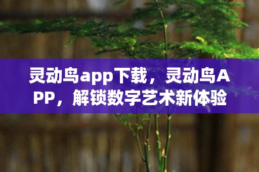 灵动鸟app下载,灵动鸟APP,解锁数字艺术新体验 灵动鸟app下载,灵动鸟APP,解锁数字艺术新体验