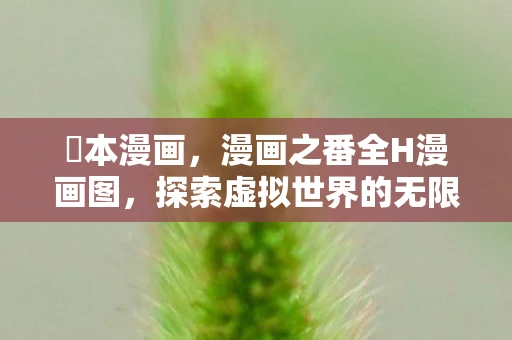 梶本漫画,漫画之番全H漫画图,探索虚拟世界的无限可能 梶本漫画,漫画之番全H漫画图,探索虚拟世界的无限可能