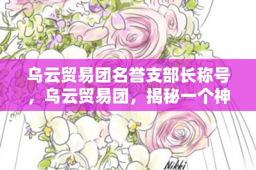 乌云贸易团名誉支部长称号,乌云贸易团,揭秘一个神秘而强大的商业帝国 乌云贸易团名誉支部长称号,乌云贸易团,揭秘一个神秘而强大的商业帝国