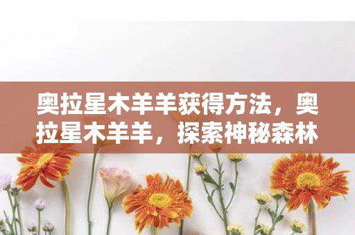 奥拉星木羊羊获得方法，奥拉星木羊羊，探索神秘森林的守护者