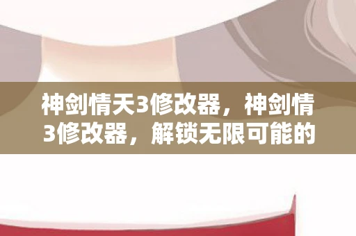神剑情天3修改器,神剑情3修改器,解锁无限可能的冒险之旅 神剑情天3修改器,神剑情3修改器,解锁无限可能的冒险之旅